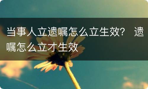 当事人立遗嘱怎么立生效？ 遗嘱怎么立才生效