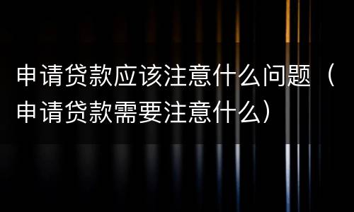 申请贷款应该注意什么问题（申请贷款需要注意什么）
