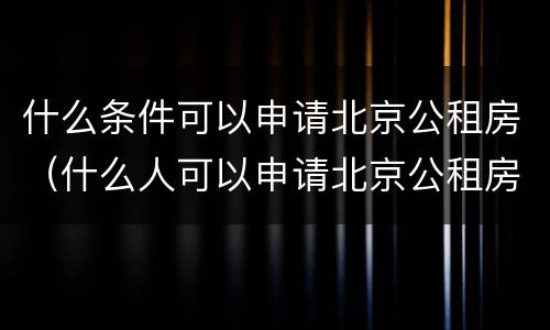 什么条件可以申请北京公租房（什么人可以申请北京公租房）