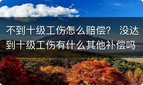 不到十级工伤怎么赔偿？ 没达到十级工伤有什么其他补偿吗?