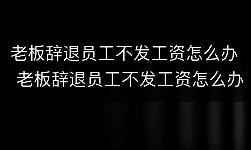 老板辞退员工不发工资怎么办 老板辞退员工不发工资怎么办呢