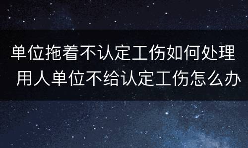 单位拖着不认定工伤如何处理 用人单位不给认定工伤怎么办
