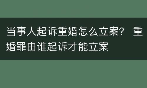 当事人起诉重婚怎么立案？ 重婚罪由谁起诉才能立案