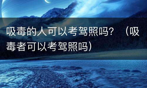吸毒的人可以考驾照吗？（吸毒者可以考驾照吗）