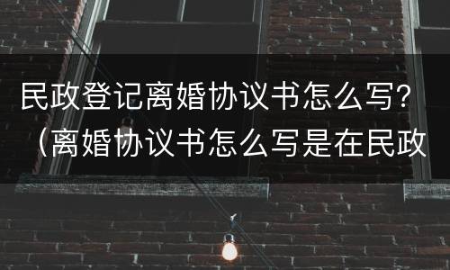 民政登记离婚协议书怎么写？（离婚协议书怎么写是在民政局办理吗）