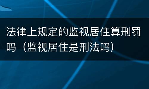 法律上规定的监视居住算刑罚吗（监视居住是刑法吗）