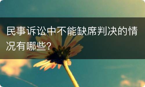 民事诉讼中不能缺席判决的情况有哪些？