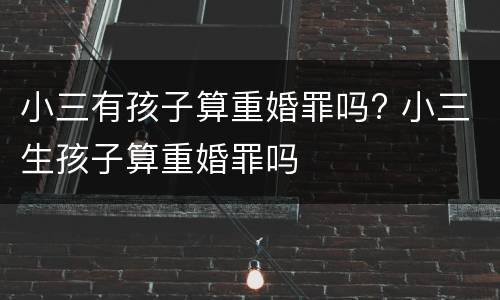 小三有孩子算重婚罪吗? 小三生孩子算重婚罪吗