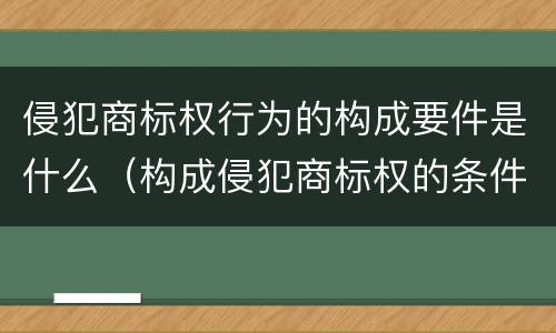 侵犯商标权行为的构成要件是什么（构成侵犯商标权的条件）