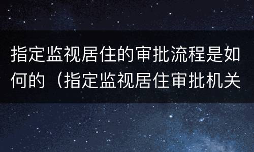 指定监视居住的审批流程是如何的（指定监视居住审批机关）