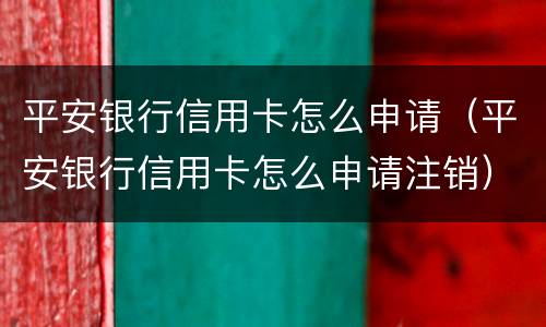 平安银行信用卡怎么申请（平安银行信用卡怎么申请注销）