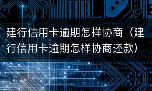 建行信用卡逾期怎样协商（建行信用卡逾期怎样协商还款）