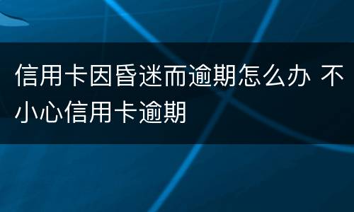 信用卡因昏迷而逾期怎么办 不小心信用卡逾期