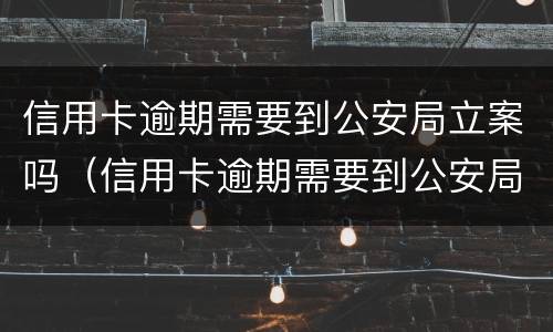 信用卡逾期需要到公安局立案吗（信用卡逾期需要到公安局立案吗知乎）