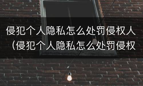 侵犯个人隐私怎么处罚侵权人（侵犯个人隐私怎么处罚侵权人呢）
