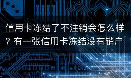信用卡冻结了不注销会怎么样? 有一张信用卡冻结没有销户对信用有影响吗