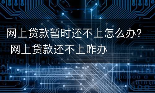 网上贷款暂时还不上怎么办？ 网上贷款还不上咋办