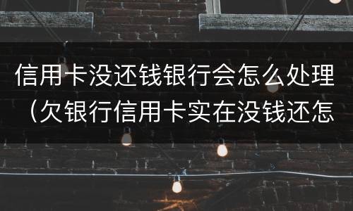信用卡没还钱银行会怎么处理（欠银行信用卡实在没钱还怎么办?）