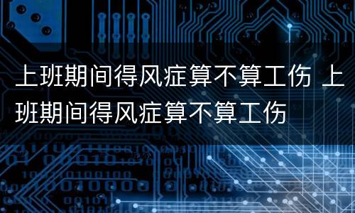 上班期间得风症算不算工伤 上班期间得风症算不算工伤