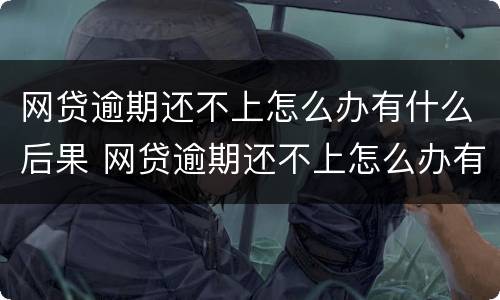 网贷逾期还不上怎么办有什么后果 网贷逾期还不上怎么办有什么后果吗