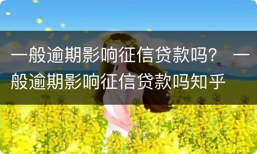 一般逾期影响征信贷款吗？ 一般逾期影响征信贷款吗知乎