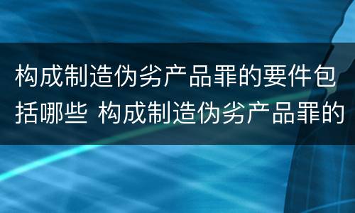 构成制造伪劣产品罪的要件包括哪些 构成制造伪劣产品罪的要件包括哪些方面