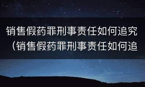 销售假药罪刑事责任如何追究（销售假药罪刑事责任如何追究的）