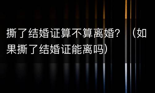 撕了结婚证算不算离婚？（如果撕了结婚证能离吗）