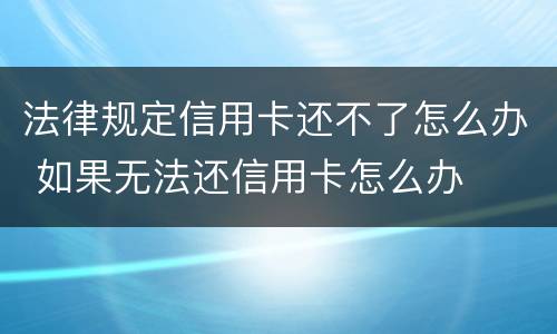 法律规定信用卡还不了怎么办 如果无法还信用卡怎么办