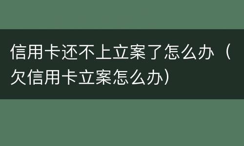 信用卡还不上立案了怎么办（欠信用卡立案怎么办）