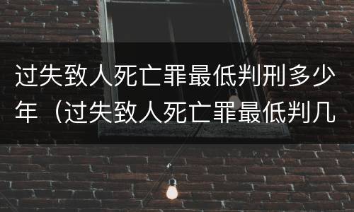 过失致人死亡罪最低判刑多少年（过失致人死亡罪最低判几年）