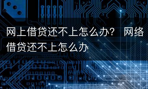 网上借贷还不上怎么办？ 网络借贷还不上怎么办