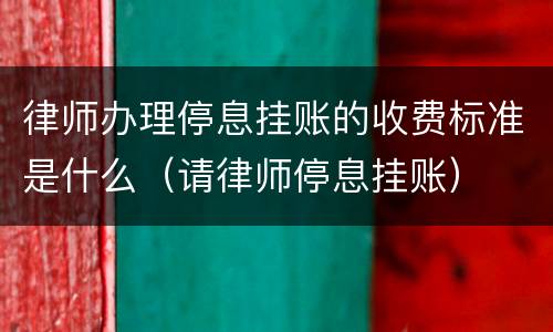 律师办理停息挂账的收费标准是什么（请律师停息挂账）