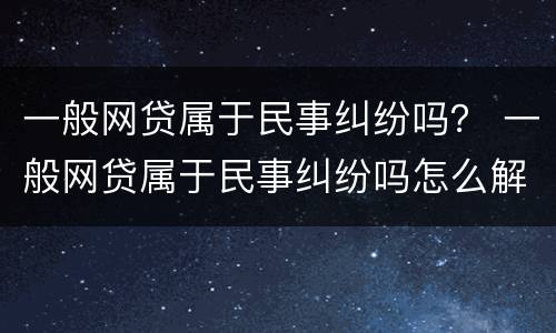 一般网贷属于民事纠纷吗？ 一般网贷属于民事纠纷吗怎么解决