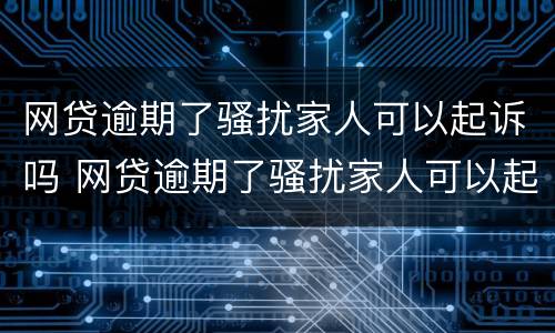 网贷逾期了骚扰家人可以起诉吗 网贷逾期了骚扰家人可以起诉吗怎么办