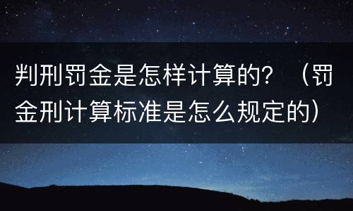 判刑罚金是怎样计算的？（罚金刑计算标准是怎么规定的）