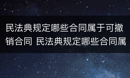 民法典规定哪些合同属于可撤销合同 民法典规定哪些合同属于可撤销合同的条款