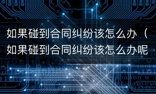 如果碰到合同纠纷该怎么办（如果碰到合同纠纷该怎么办呢）