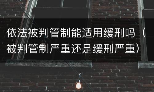 依法被判管制能适用缓刑吗（被判管制严重还是缓刑严重）