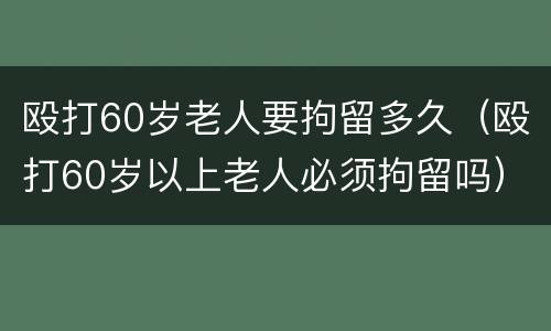 殴打60岁老人要拘留多久（殴打60岁以上老人必须拘留吗）