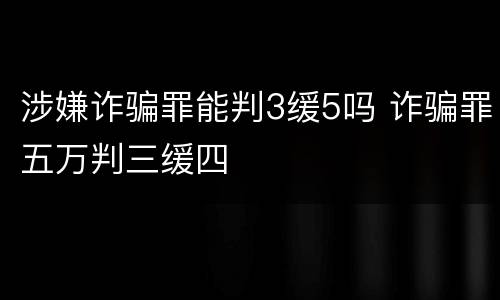 涉嫌诈骗罪能判3缓5吗 诈骗罪五万判三缓四