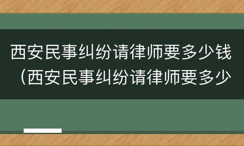 西安民事纠纷请律师要多少钱（西安民事纠纷请律师要多少钱费用）