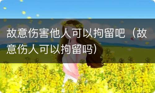 故意伤害他人可以拘留吧（故意伤人可以拘留吗）