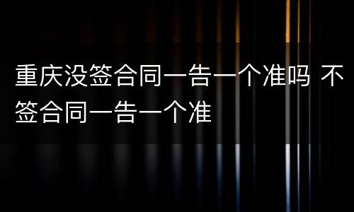 重庆没签合同一告一个准吗 不签合同一告一个准