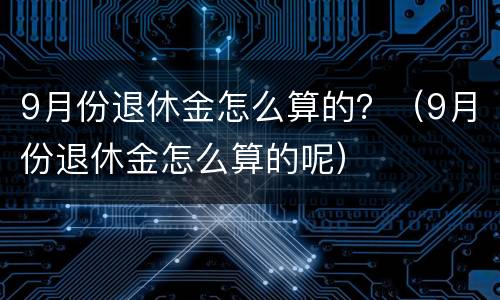 9月份退休金怎么算的？（9月份退休金怎么算的呢）