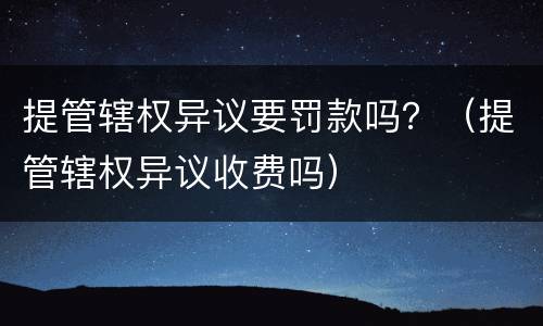 提管辖权异议要罚款吗？（提管辖权异议收费吗）