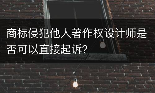 商标侵犯他人著作权设计师是否可以直接起诉？