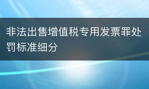 非法出售增值税专用发票罪处罚标准细分