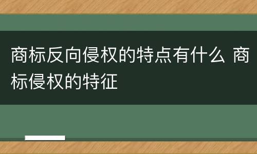 商标反向侵权的特点有什么 商标侵权的特征