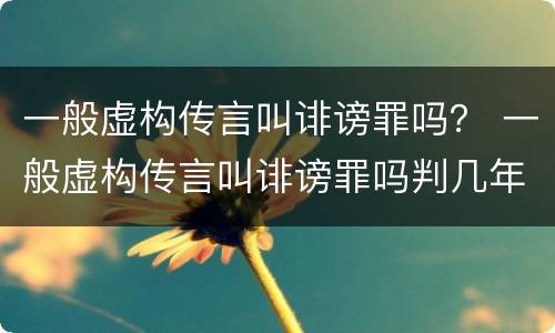 一般虚构传言叫诽谤罪吗？ 一般虚构传言叫诽谤罪吗判几年